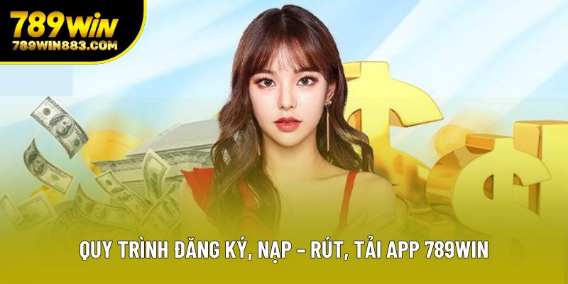 Quy trình đăng ký, nạp – rút, tải app 789win