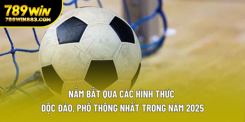 Nắm bắt qua các hình thức độc đáo, phổ thông nhất trong năm 2025